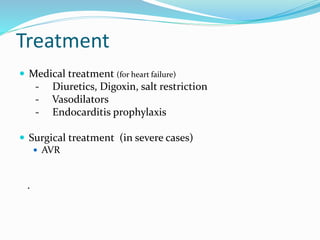 Treatment
 Medical treatment (for heart failure)
- Diuretics, Digoxin, salt restriction
- Vasodilators
- Endocarditis prophylaxis
 Surgical treatment (in severe cases)
 AVR
.
 