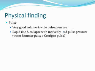 Physical finding
 Pulse
 Very good volume & wide pulse pressure
 Rapid rise & collapse with markedly ed pulse pressure
(water hammer pulse / Corrigan pulse)
 