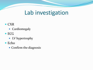 Lab investigation
 CXR
 Cardiomegaly
 ECG
 LV hypertrophy
 Echo
 Confirm the diagnosis
 