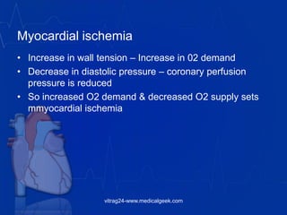 Myocardial ischemia
• Increase in wall tension – Increase in 02 demand
• Decrease in diastolic pressure – coronary perfusion
pressure is reduced
• So increased O2 demand & decreased O2 supply sets
mmyocardial ischemia
vitrag24-www.medicalgeek.com
 