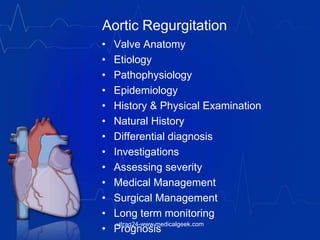 Aortic Regurgitation
• Valve Anatomy
• Etiology
• Pathophysiology
• Epidemiology
• History & Physical Examination
• Natural History
• Differential diagnosis
• Investigations
• Assessing severity
• Medical Management
• Surgical Management
• Long term monitoring
• Prognosis
vitrag24-www.medicalgeek.com
 