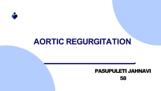 AORTIC REGURGITATION
PASUPULETIJAHNAVI
58
 