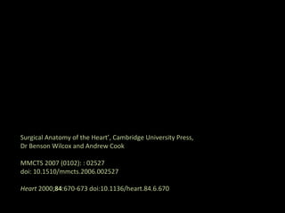 Surgical Anatomy of the Heart’, Cambridge University Press,
Dr Benson Wilcox and Andrew Cook
MMCTS 2007 (0102): : 02527
doi: 10.1510/mmcts.2006.002527
Heart 2000;84:670-673 doi:10.1136/heart.84.6.670
 