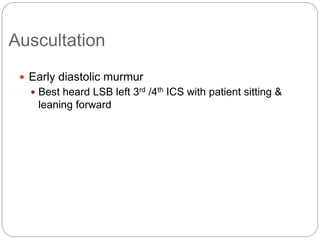 Auscultation
 Early diastolic murmur
 Best heard LSB left 3rd /4th ICS with patient sitting &
leaning forward
 