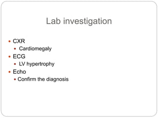 Lab investigation
 CXR
 Cardiomegaly
 ECG
 LV hypertrophy
 Echo
 Confirm the diagnosis
 