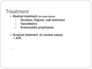 Treatment
 Medical treatment (for heart failure)
- Diuretics, Digoxin, salt restriction
- Vasodilators
- Endocarditis prophylaxis
 Surgical treatment (in severe cases)
 AVR
.
 