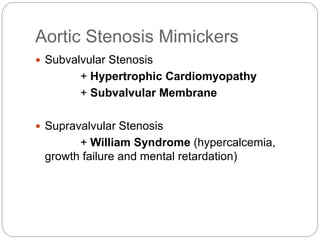 Aortic Stenosis Mimickers
 Subvalvular Stenosis
+ Hypertrophic Cardiomyopathy
+ Subvalvular Membrane
 Supravalvular Stenosis
+ William Syndrome (hypercalcemia,
growth failure and mental retardation)
 