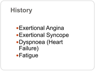 History
Exertional Angina
Exertional Syncope
Dyspnoea (Heart
Failure)
Fatigue
 