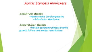 Aortic Stenosis Mimickers
..Subvalvular Stenosis
+Hypertrophic Cardiomyopathy
+Subvalvular Membrane
..Supravalvular Stenosis
+William syndrome (hypercalcemia
,growth failure and mental retardation)
 