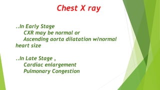 Chest X ray
..In Early Stage
CXR may be normal or
Ascending aorta dilatation w/normal
heart size
..In Late Stage ,
Cardiac enlargement
Pulmonary Congestion
 