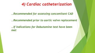 4) Cardiac catheterization
..Recommended for assessing concomitant CAD
..Recommended prior to aortic valve replacement
..If indications for Dobutamine test have been
met
 