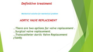 Definitive treatment
Mechanical solution for mechanical problem
AORTIC VALVE REPLACEMENT
..There are two options for valve replacement .
..Surgical valve replacement.
..Transcatheter Aortic Valve Replacement
(TAVR)
 