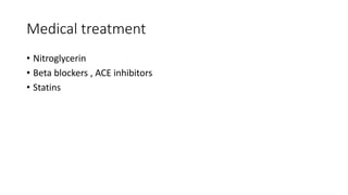 Medical treatment
• Nitroglycerin
• Beta blockers , ACE inhibitors
• Statins
 