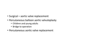 • Surgical – aortic valve replacement
• Percutaneous balloon aortic valvuloplasty
• Children and young adults
• Bridge to operation
• Percutaneous aortic valve replacement
 