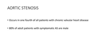 AORTIC STENOSIS
• Occurs in one fourth of all patients with chronic valvular heart disease
• 80% of adult patients with symptomatic AS are male
 