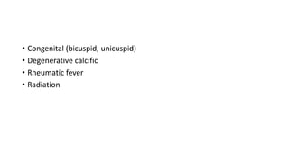 • Congenital (bicuspid, unicuspid)
• Degenerative calcific
• Rheumatic fever
• Radiation
 