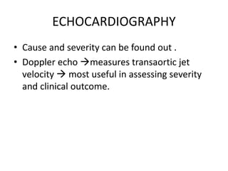 ECHOCARDIOGRAPHY
• Cause and severity can be found out .
• Doppler echo measures transaortic jet
velocity  most useful in assessing severity
and clinical outcome.
 