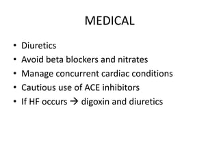 MEDICAL
• Diuretics
• Avoid beta blockers and nitrates
• Manage concurrent cardiac conditions
• Cautious use of ACE inhibitors
• If HF occurs  digoxin and diuretics
 