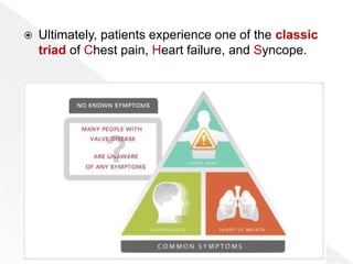  Ultimately, patients experience one of the classic
triad of Chest pain, Heart failure, and Syncope.
 