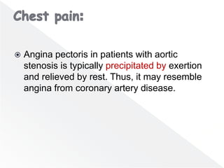  Angina pectoris in patients with aortic
stenosis is typically precipitated by exertion
and relieved by rest. Thus, it may resemble
angina from coronary artery disease.
 