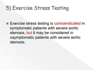  Exercise stress testing is contraindicated in
symptomatic patients with severe aortic
stenosis, but it may be considered in
asymptomatic patients with severe aortic
stenosis.
 