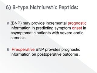  (BNP) may provide incremental prognostic
information in predicting symptom onset in
asymptomatic patients with severe aortic
stenosis.
 Preoperative BNP provides prognostic
information on postoperative outcome .
 