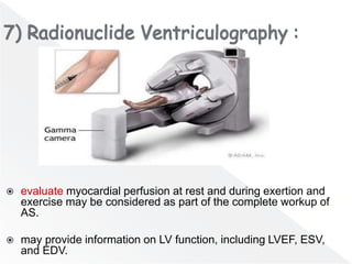  evaluate myocardial perfusion at rest and during exertion and
exercise may be considered as part of the complete workup of
AS.
 may provide information on LV function, including LVEF, ESV,
and EDV.
 