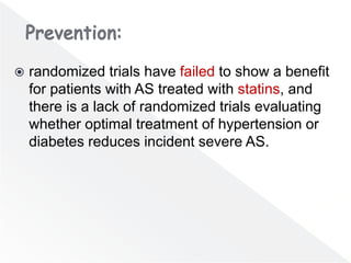  randomized trials have failed to show a benefit
for patients with AS treated with statins, and
there is a lack of randomized trials evaluating
whether optimal treatment of hypertension or
diabetes reduces incident severe AS.
 