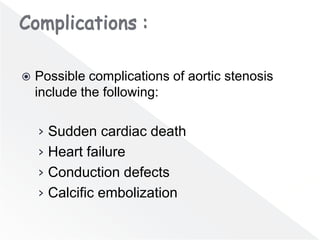  Possible complications of aortic stenosis
include the following:
› Sudden cardiac death
› Heart failure
› Conduction defects
› Calcific embolization
 