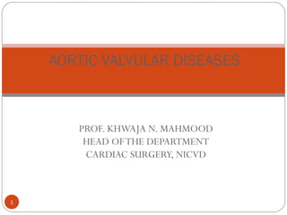 AORTIC VALVULAR DISEASES



       PROF. KHWAJA N. MAHMOOD
        HEAD OF THE DEPARTMENT
        CARDIAC SURGERY, NICVD



1
 