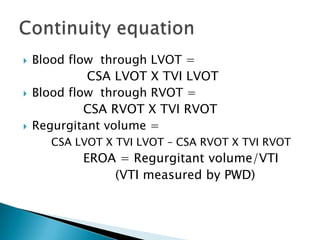 Blood flow  through LVOT = CSA LVOT X TVI LVOT Blood flow  through RVOT = CSA RVOT X TVI RVOTRegurgitant volume = CSA LVOT X TVI LVOT – CSA RVOT X TVI RVOT			EROA = Regurgitant volume/VTI				(VTI measured by PWD) Continuity equation