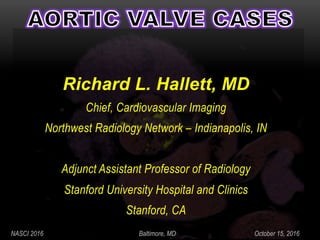 Richard L. Hallett, MD
Chief, Cardiovascular Imaging
Northwest Radiology Network – Indianapolis, IN
Adjunct Assistant Professor of Radiology
Stanford University Hospital and Clinics
Stanford, CA
NASCI 2016 Baltimore, MD October 15, 2016
 