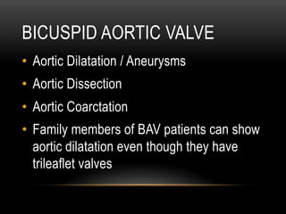 BICUSPID AORTIC VALVE
•  Aortic Dilatation / Aneurysms
•  Aortic Dissection
•  Aortic Coarctation
•  Family members of BAV patients can show
aortic dilatation even though they have
trileaflet valves
 