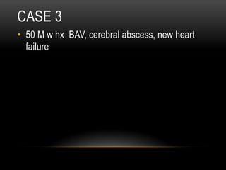 CASE 3
•  50 M w hx BAV, cerebral abscess, new heart
failure
 