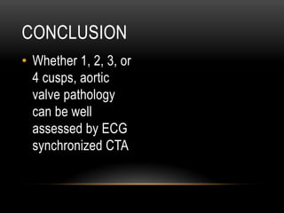 CONCLUSION
•  Whether 1, 2, 3, or
4 cusps, aortic
valve pathology
can be well
assessed by ECG
synchronized CTA
 