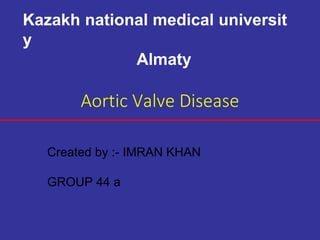 Aortic Valve Disease
Kazakh national medical universit
y
Almaty
Created by :- IMRAN KHAN
GROUP 44 a
 