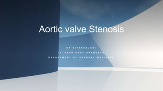 Aortic valve Stenosis
D R S I V A R A N J A N I
1 S T Y E A R P O S T G R A D U A T E
D E P A R T M E N T O F G E N E R A L M E D I C I N E
 