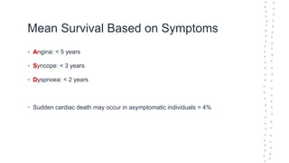 Mean Survival Based on Symptoms
• Angina: < 5 years
• Syncope: < 3 years
• Dyspnoea: < 2 years
• Sudden cardiac death may occur in asymptomatic individuals = 4%
 