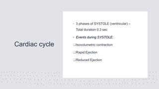 Cardiac cycle
• 3 phases of SYSTOLE (ventricular) –
Total duration 0.3 sec
• Events during SYSTOLE:
Isovolumetric contraction
Rapid Ejection
Reduced Ejection
 