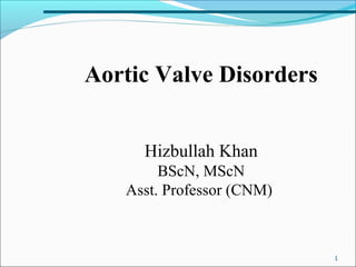 1
Aortic Valve Disorders
Hizbullah Khan
BScN, MScN
Asst. Professor (CNM)
 