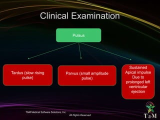 T&M Medical Software Solutions, Inc.
All Rights Reserved
Pulsus
Tardus (slow rising
pulse)
Parvus (small amplitude
pulse)
Sustained
Apical impulse
Due to
prolonged left
ventricular
ejection
 