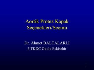 1
Aortik Protez Kapak
Seçenekleri/Seçimi
Dr. Ahmet BALTALARLI
5.TKDC Okulu Eskisehir
 