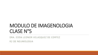 MODULO DE IMAGENOLOGIA
CLASE N°5
DRA. EDDA LEONOR VELASQUEZ DE CORTEZ
R2 DE NEUMOLOGIA
 