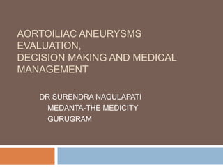 AORTOILIAC ANEURYSMS
EVALUATION,
DECISION MAKING AND MEDICAL
MANAGEMENT
DR SURENDRA NAGULAPATI
MEDANTA-THE MEDICITY
GURUGRAM
 