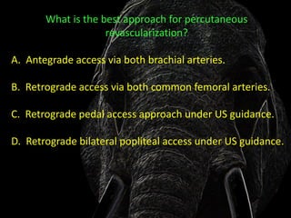 What is the best approach for percutaneous
                    revascularization?

A. Antegrade access via both brachial arteries.

B. Retrograde access via both common femoral arteries.

C. Retrograde pedal access approach under US guidance.

D. Retrograde bilateral popliteal access under US guidance.
 