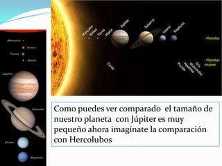 Como puedes ver comparado  el tamaño de nuestro planeta  con Júpiter es muy pequeño ahora imagínate la comparación  con Hercolubos