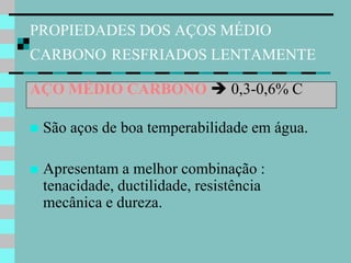 PROPIEDADES DOS AÇOS MÉDIO
CARBONO RESFRIADOS LENTAMENTE

AÇO MÉDIO CARBONO  0,3-0,6% C

   São aços de boa temperabilidade em água.

   Apresentam a melhor combinação :
    tenacidade, ductilidade, resistência
    mecânica e dureza.
 