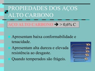 PROPIEDADES DOS AÇOS
ALTO CARBONO
AÇO ALTO CARBONO  > 0,6% C

 Apresentam baixa conformabilidade e
  tenacidade.
 Apresentam alta dureza e elevada
  resistência ao desgaste.
 Quando temperados são frágeis.
 