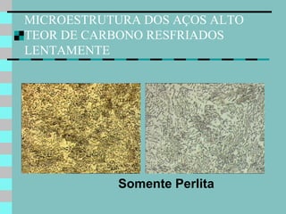 MICROESTRUTURA DOS AÇOS ALTO
TEOR DE CARBONO RESFRIADOS
LENTAMENTE




           Somente Perlita
 