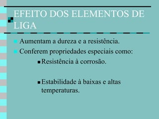 EFEITO DOS ELEMENTOS DE
LIGA
 Aumentam a dureza e a resistência.
 Conferem propriedades especiais como:
        Resistência à corrosão.



          Estabilidade à baixas e altas
           temperaturas.
 